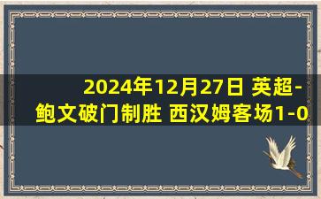 2024年12月27日 英超-鲍文破门制胜 西汉姆客场1-0南安普顿